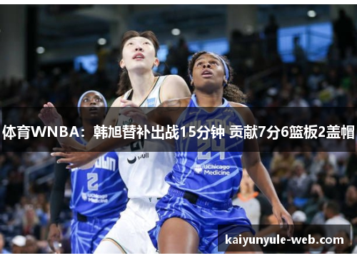 体育WNBA：韩旭替补出战15分钟 贡献7分6篮板2盖帽